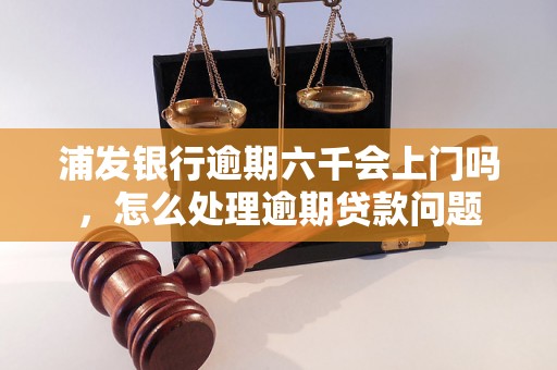 浦发银行逾期六千会上门吗，怎么处理逾期贷款问题