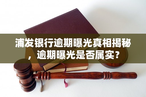 浦发银行逾期曝光真相揭秘，逾期曝光是否属实？