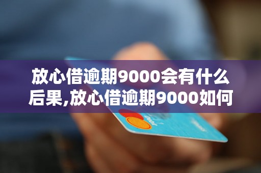 放心借逾期9000会有什么后果,放心借逾期9000如何解决