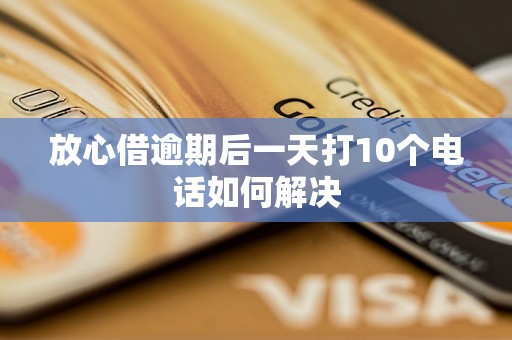 放心借逾期后一天打10个电话如何解决