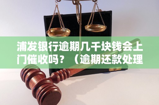 浦发银行逾期几千块钱会上门催收吗？（逾期还款处理方式）