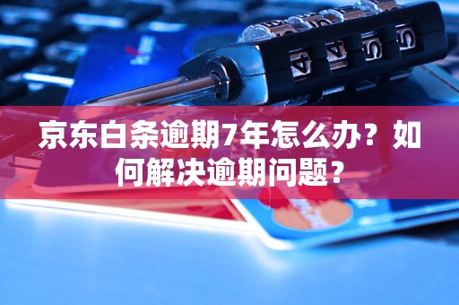 京东白条逾期7年怎么办？如何解决逾期问题？