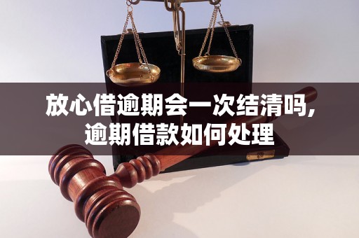 放心借逾期会一次结清吗,逾期借款如何处理