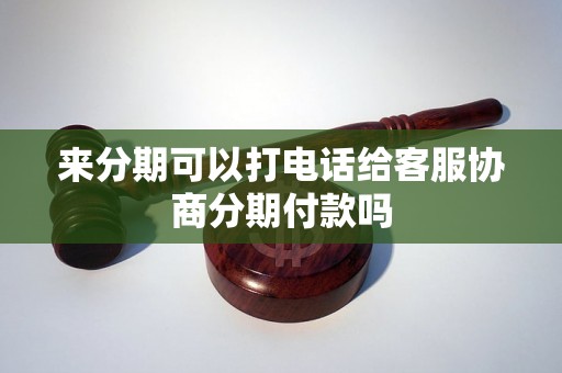 来分期可以打电话给客服协商分期付款吗