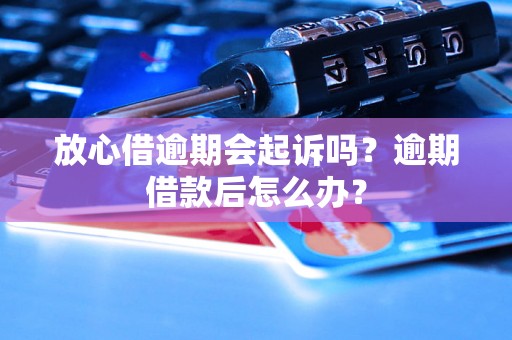 放心借逾期会起诉吗？逾期借款后怎么办？