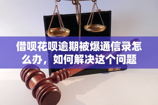 借呗花呗逾期被爆通信录怎么办，如何解决这个问题