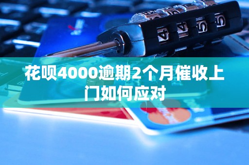 花呗4000逾期2个月催收上门如何应对