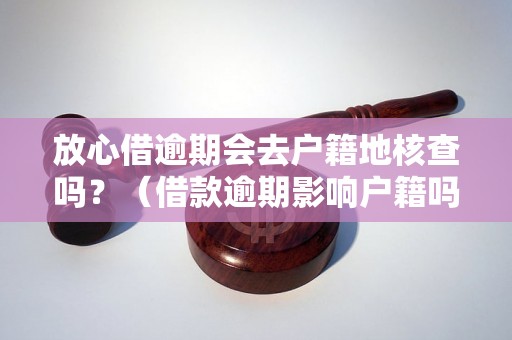 放心借逾期会去户籍地核查吗？（借款逾期影响户籍吗）