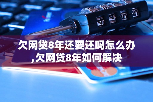 欠网贷8年还要还吗怎么办,欠网贷8年如何解决