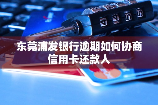 东莞浦发银行逾期如何协商信用卡还款人