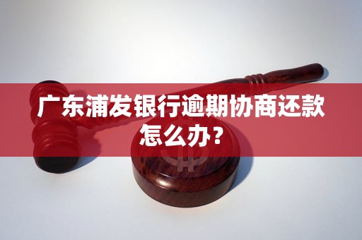 广东浦发银行逾期协商还款怎么办？