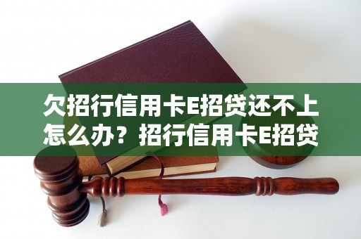 欠招行信用卡E招贷还不上怎么办？招行信用卡E招贷逾期处理方法