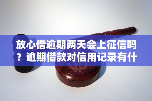 放心借逾期两天会上征信吗？逾期借款对信用记录有什么影响？