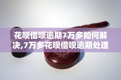 花呗借呗逾期7万多如何解决,7万多花呗借呗逾期处理方法