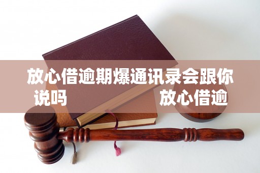 放心借逾期爆通讯录会跟你说吗                    放心借逾期是否会将通讯录曝光,放心借逾期是否会向联系人泄露信息