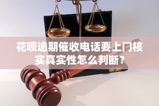 花呗逾期催收电话要上门核实真实性怎么判断？