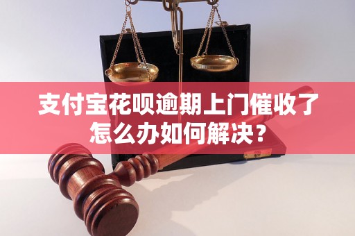 支付宝花呗逾期上门催收了怎么办如何解决？