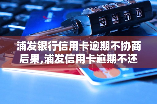 浦发银行信用卡逾期不协商后果,浦发信用卡逾期不还会怎样