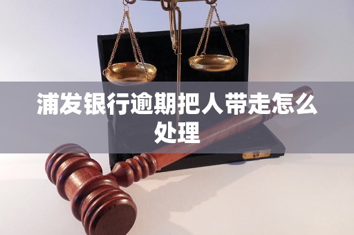 浦发银行逾期把人带走怎么处理