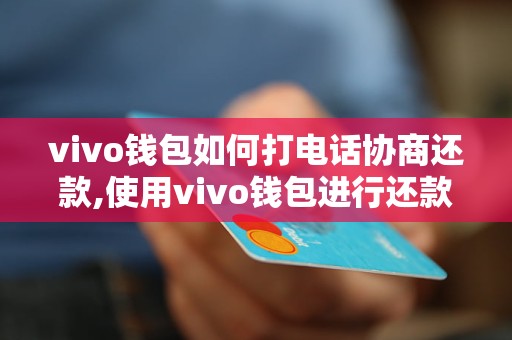 vivo钱包如何打电话协商还款,使用vivo钱包进行还款的具体操作