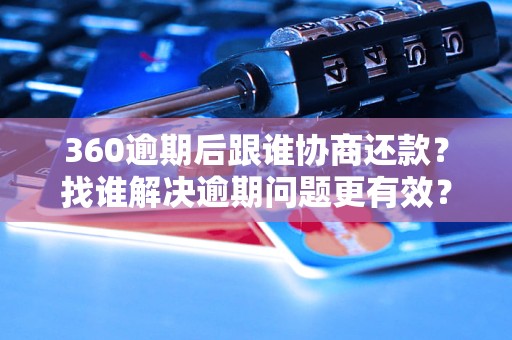 360逾期后跟谁协商还款？找谁解决逾期问题更有效？