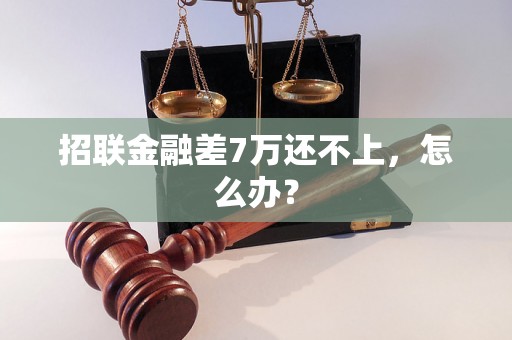 招联金融差7万还不上，怎么办？