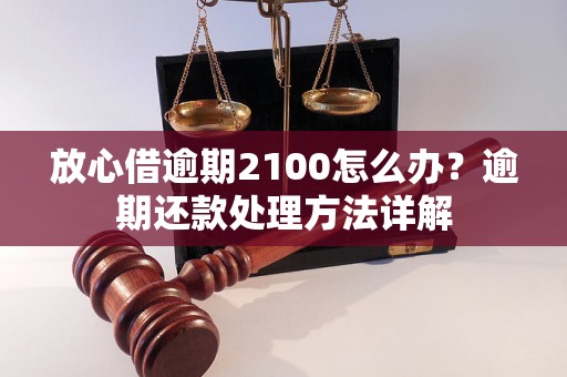 放心借逾期2100怎么办？逾期还款处理方法详解