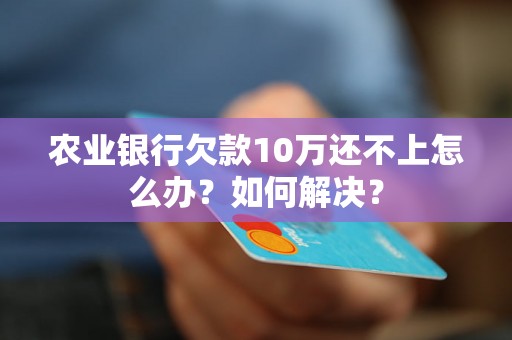 农业银行欠款10万还不上怎么办？如何解决？