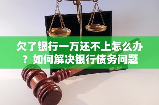 欠了银行一万还不上怎么办？如何解决银行债务问题