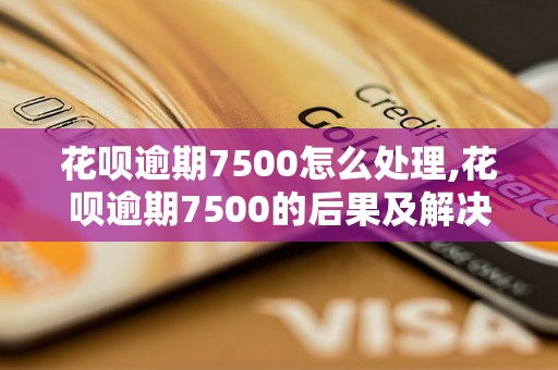 花呗逾期7500怎么处理,花呗逾期7500的后果及解决办法