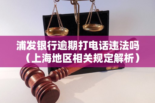 浦发银行逾期打电话违法吗（上海地区相关规定解析）