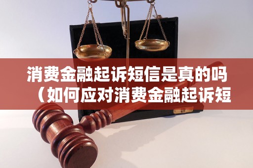 消费金融起诉短信是真的吗（如何应对消费金融起诉短信）