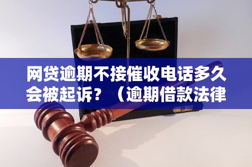 网贷逾期不接催收电话多久会被起诉？（逾期借款法律后果详解）