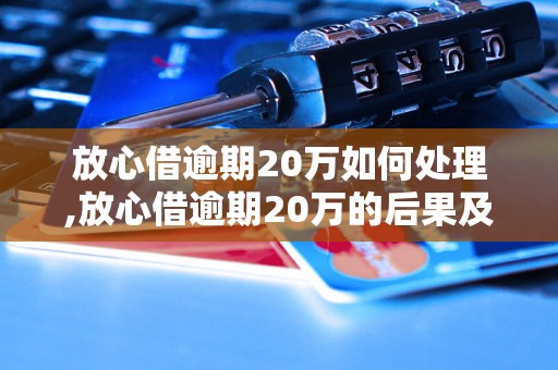 放心借逾期20万如何处理,放心借逾期20万的后果及解决方法