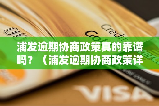 浦发逾期协商政策真的靠谱吗？（浦发逾期协商政策详解）