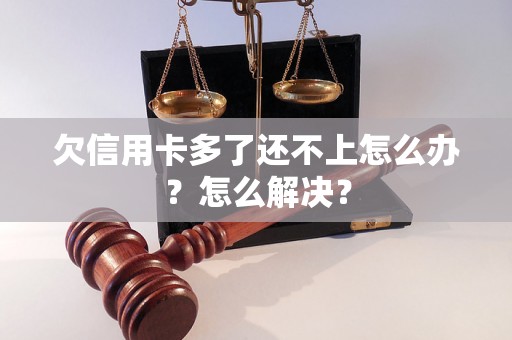 欠信用卡多了还不上怎么办？怎么解决？