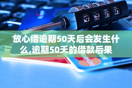 放心借逾期50天后会发生什么,逾期50天的借款后果