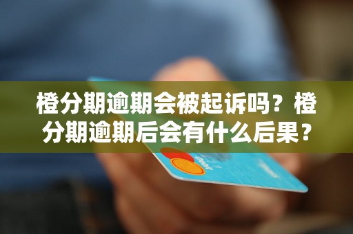 橙分期逾期会被起诉吗？橙分期逾期后会有什么后果？