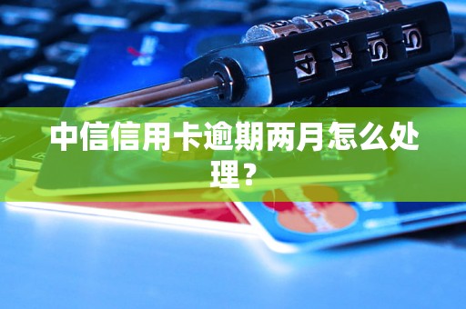 中信信用卡逾期两月怎么处理？