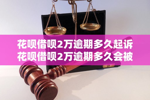 花呗借呗2万逾期多久起诉花呗借呗2万逾期多久会被起诉