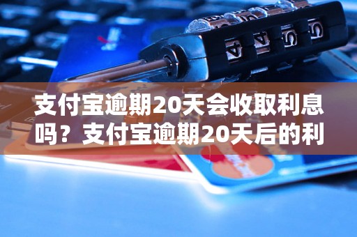 支付宝逾期20天会收取利息吗？支付宝逾期20天后的利息收费规定