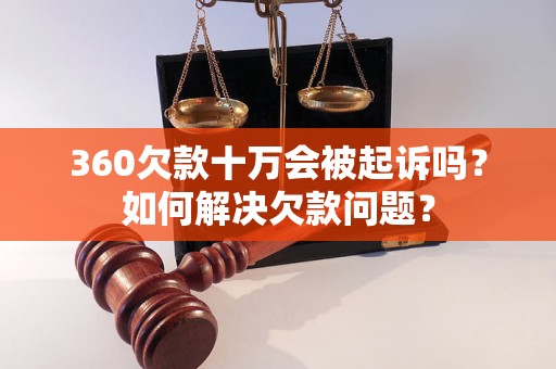 360欠款十万会被起诉吗？如何解决欠款问题？