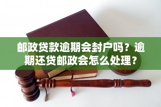 邮政贷款逾期会封户吗？逾期还贷邮政会怎么处理？