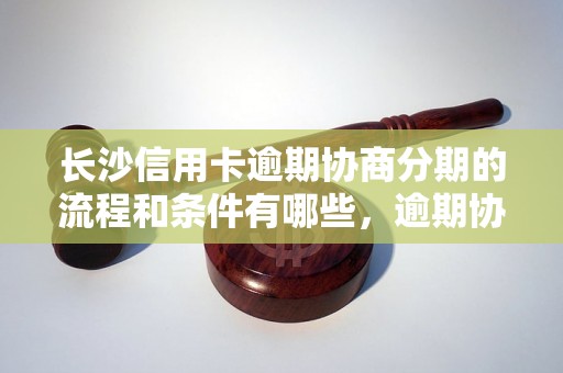 长沙信用卡逾期协商分期的流程和条件有哪些，逾期协商分期成功案例分享