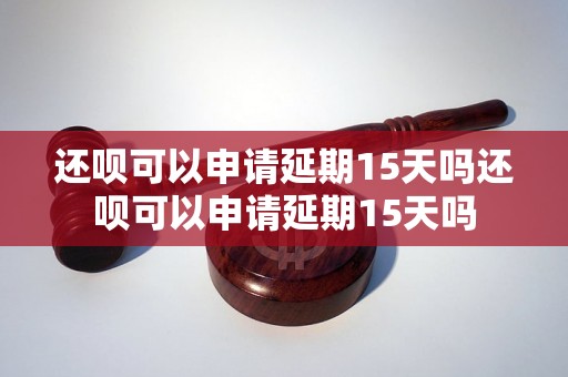 还呗可以申请延期15天吗还呗可以申请延期15天吗