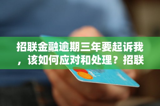 招联金融逾期三年要起诉我，该如何应对和处理？招联金融逾期三年的后果及解决方法