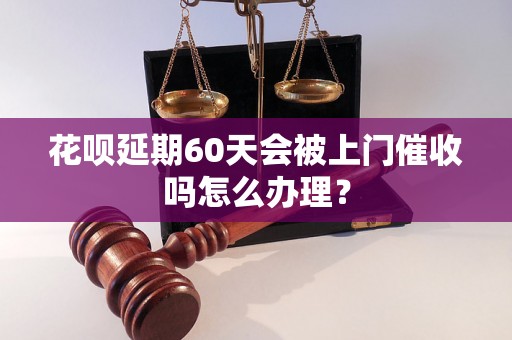 花呗延期60天会被上门催收吗怎么办理？