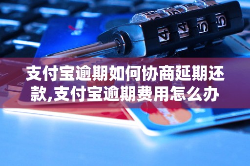 支付宝逾期如何协商延期还款,支付宝逾期费用怎么办理