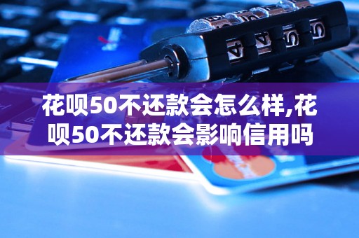 花呗50不还款会怎么样,花呗50不还款会影响信用吗