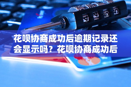 花呗协商成功后逾期记录还会显示吗？花呗协商成功后逾期对信用有影响吗？